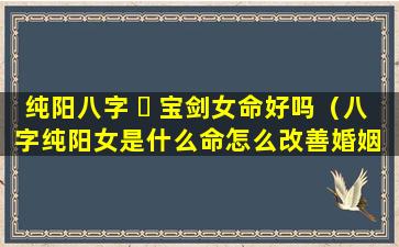 纯阳八字 ☘ 宝剑女命好吗（八字纯阳女是什么命怎么改善婚姻 🌵 ）